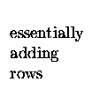 $\begin{array}{lll}
\ \\
\textrm{essentially} \\
\textrm{adding}\\
\textrm{rows}
\end{array}$