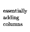 $\begin{array}{lll}
\ \\
\textrm{essentially} \\
\textrm{adding}\\
\textrm{columns}
\end{array}$