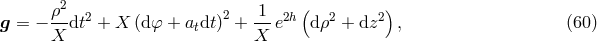 &rho;2 2 1 ( ) g = &minus; --dt2 + X (d &phi; + atdt) + ---e2h d &rho;2 + dz2 , (60 ) X X