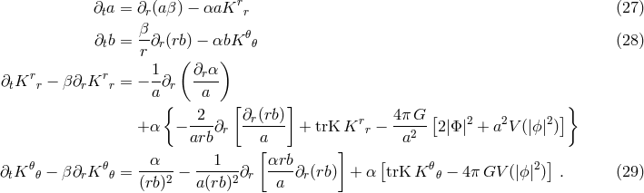 r &part;ta = &part;r(a&beta;) &minus; &alpha;aK r (27) &beta;- 𝜃 &part;tb = r &part;r(rb) &minus; &alpha;bK 𝜃 (28) 1 ( &part; &alpha;) &part;tKrr &minus; &beta;&part;rKrr = &minus; -&part;r -r-- a { a [ ] } 2 &part;r(rb) r 4&pi; G [ 2 2 2 ] + &alpha; &minus; ----&part;r ------ + trK K r &minus; ---2- 2 |&Phi; | + a V (|ϕ|) arb a[ ] a 𝜃 𝜃 --&alpha;-- ---1-- &alpha;rb- [ 𝜃 2 ] &part;tK 𝜃 &minus; &beta;&part;rK 𝜃 = (rb)2 &minus; a(rb)2&part;r a &part;r(rb) + &alpha; trK K 𝜃 &minus; 4&pi; GV (|ϕ| ) . (29)