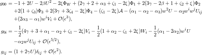 g00 = − 1 + 2U − 2βU 2 − 2ξΦW + (2γ + 2 + α3 + ζ1 − 2ξ)Φ1 + 2(3γ − 2β + 1 + ζ2 + ξ)Φ2 2 i j +2(1 + ζ3)Φ3 + 2(3γ + 3ζ4 − 2ξ)Φ4 − (ζ1 − 2ξ)𝒜 − (α1 − α2 − α3)w U − α2w w Uij +(2α3 − α1)wiVi + 𝒪(𝜖3), g0i = − 1(4γ + 3 + α1 − α2 + ζ1 − 2ξ)Vi − 1-(1+ α2 − ζ1 + 2ξ)Wi − 1(α1 − 2α2 )wiU 2 2 2 − α2wjUij + 𝒪 (𝜖5∕2), 2 gij = (1+ 2γU )δij + 𝒪(𝜖 ).
