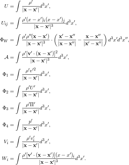 ∫ ---ρ′-- 3 ′ U = |x− x ′|d x , ∫ ρ′(x-−-x′)i(x-−-x′)j- 3 ′ Uij = |x − x′|3 d x, ∫ ( ) ρ′ρ′′(x-−-x-′) -x′ −-x′′ x-−-x-′′- 3 ′3 ′′ ΦW = |x − x′|3 ⋅ |x − x′′| − |x′ − x′′| d x d x , ∫ ρ′[v′ ⋅-(x-−-x′)]2 3 ′ 𝒜 = |x − x′|3 d x , ∫ -ρ′v′2- 3 ′ Φ1 = |x− x ′|d x , ∫ -ρ-′U-′- 3 ′ Φ2 = |x− x ′|d x , ∫ --ρ′Π-′- 3 ′ Φ3 = |x− x ′|d x , ∫ ---p′-- 3 ′ Φ4 = |x− x ′|d x , ∫ --ρ′v′i-- 3 ′ Vi = |x− x ′|d x , ∫ W = ρ′[v′ ⋅-(x-−-x′)](x-−-x′)id3x ′. i |x − x′|3
