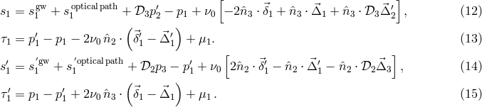 [ ] s = sgw + sopticalpath + 𝒟 p′− p + ν − 2ˆn ⋅⃗δ + nˆ ⋅Δ⃗ + ˆn ⋅ 𝒟 Δ⃗′ , (12 ) 1 1 1 3 2 1 0 3 1 3 1 3 3 2 ′ (⃗′ ⃗ ′) τ1 = p1 − p1 − 2ν0 ˆn2 ⋅ δ1 − Δ 1 + μ1. (13 ) ′ ′gw ′opticalpath ′ [ ⃗′ ⃗′ ⃗ ] s1 = s1 + s1 + 𝒟2p3 − p1 + ν0 2ˆn2 ⋅δ1 − ˆn2 ⋅ Δ1 − ˆn2 ⋅ 𝒟2 Δ3 , (14 ) ′ ′ ( ) τ1 = p1 − p 1 + 2ν0 ˆn3 ⋅ ⃗δ1 − ⃗Δ1 + μ1. (15 )
