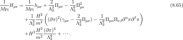 -1--H μν = -1--hμν + -2-Πμν − -1-Π2 (8.65) MPl MPl Λ33 Λ63 μν 1 H2 ( 2 1 ) + -3--2 (∂π)2(γμν − --3Πμν) − --6Π μαΠνβ∂ απ∂β π Λ3 m Λ 3 Λ 3 2H2- (∂π)4- +H m2 Λ9 + ⋅⋅⋅. 3