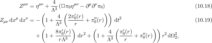 μν μν -4- μν μ ν Z = η + Λ3 (□ π0η − ∂ ∂ π0) (10.18 ) ( 4 ( 2π ′(r) ) ) Zμν dxμ dxν = − 1 + --- --0----+ π′0′(r) dt2 (10.19 ) ( Λ3 ) r ( ( )) 8π′0(r) 2 4 π′0(r) ′′ 2 2 + 1 + ----3-- dr + 1 + -3- -----+ π0(r) r dΩ 2, rΛ Λ r