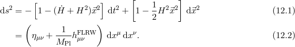 [ ] [ 1 ] ds2 = − 1 − (H˙ + H2 )⃗x2 dt2 + 1 − -H2 ⃗x2 d⃗x2 (12.1 ) ( ) 2 1 FLRW μ ν = ημν + M---hμν dx dx . (12.2 ) Pl
