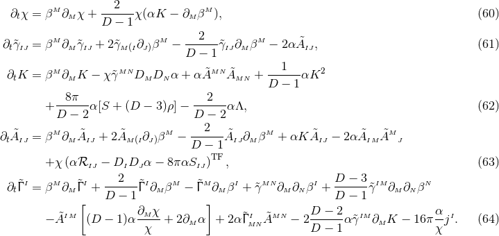 M --2--- M ∂tχ = β ∂M χ + D − 1 χ(αK − ∂M β ), (60 ) 2 ∂t&tidle;γIJ = βM∂M &tidle;γIJ + 2&tidle;γM (I∂J)βM − ------&tidle;γIJ∂MβM − 2α &tidle;AIJ, (61 ) D − 1 M MN &tidle;MN &tidle; --1--- 2 ∂tK = β ∂M K − χγ&tidle; DM DN α + α A AMN + D − 1 αK 8π 2 + ------α[S + (D − 3 )ρ ] −------α Λ, (62 ) D − 2 D − 2 ∂ A&tidle; = βM∂ A&tidle; + 2A&tidle; ∂ βM − --2---&tidle;A ∂ βM + αK A&tidle; − 2α &tidle;A &tidle;AM t IJ M IJ M (I J) D − 1 IJ M IJ IM J +χ (αℛ − D D α − 8παS )TF , (63 ) IJ I J IJ ∂ &tidle;Γ I = βM∂ &tidle;Γ I +---2--&tidle;Γ I∂ βM − &tidle;Γ M ∂ βI + &tidle;γMN ∂ ∂ βI + D-−-3-&tidle;γIM∂ ∂ βN t M D − 1 M M M N D − 1 M N [ ∂M χ ] D − 2 α −A&tidle;IM (D − 1 )α -----+ 2∂M α + 2 α&tidle;Γ IMN &tidle;AMN − 2------α &tidle;γIM∂M K − 16π -jI. (64 ) χ D − 1 χ